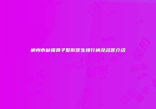郴州市缺损鼻子整形医生排行榜及名医介绍
