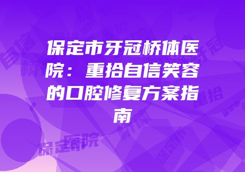 保定市牙冠桥体医院：重拾自信笑容的口腔修复方案指南
