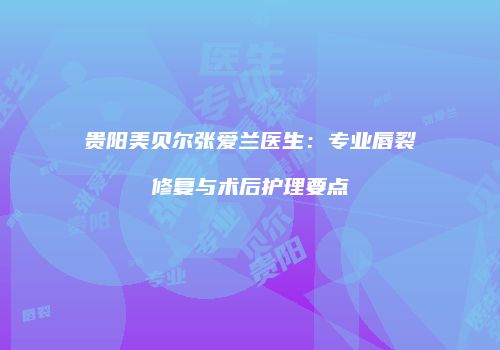 贵阳美贝尔张爱兰医生：专业唇裂修复与术后护理要点