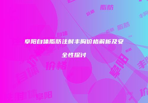 阜阳自体脂肪注射丰胸价格解析及安全性探讨