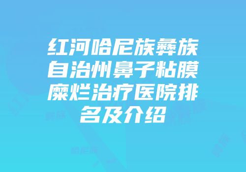 红河哈尼族彝族自治州鼻子粘膜糜烂治疗医院排名及介绍