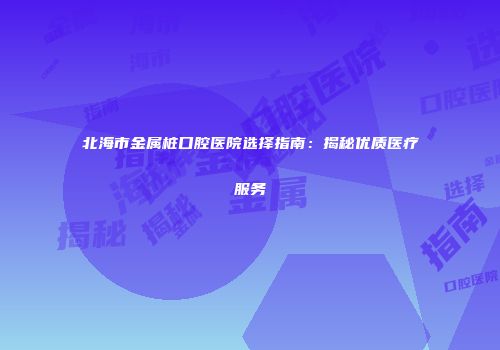 北海市金属桩口腔医院选择指南：揭秘优质医疗服务