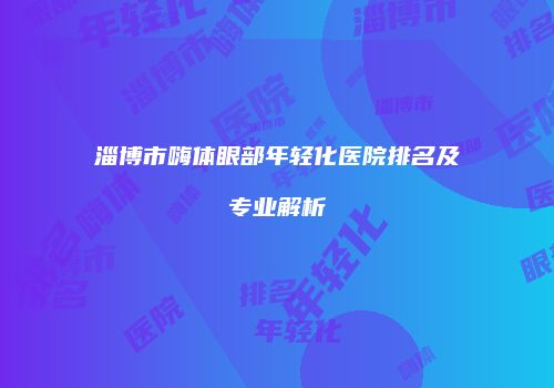 淄博市嗨体眼部年轻化医院排名及专业解析