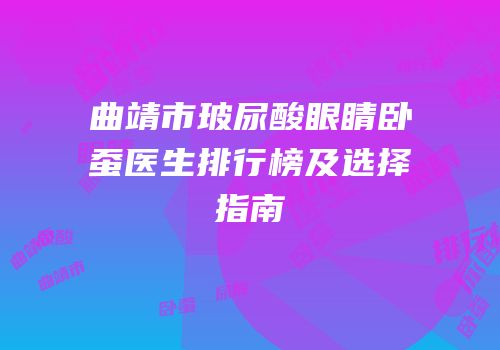 曲靖市玻尿酸眼睛卧蚕医生排行榜及选择指南