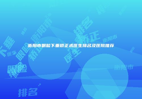 衡阳市眼睑下垂矫正术医生排名及医院推荐