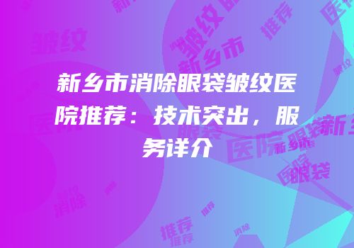 新乡市消除眼袋皱纹医院推荐：技术突出，服务详介