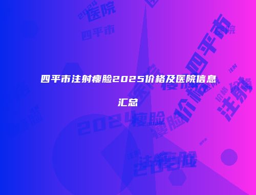 四平市注射瘦脸2025价格及医院信息汇总