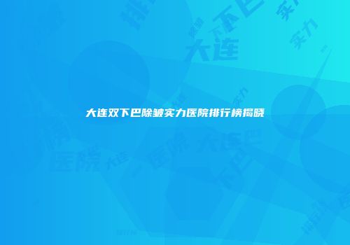 大连双下巴除皱实力医院排行榜揭晓