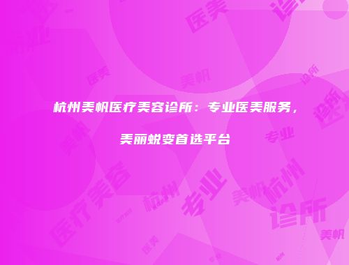 杭州美帆医疗美容诊所：专业医美服务，美丽蜕变首选平台