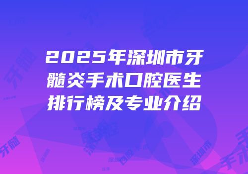 2025年深圳市牙髓炎手术口腔医生排行榜及专业介绍
