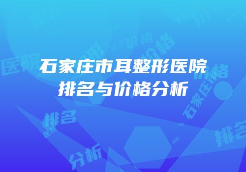 石家庄市耳整形医院排名与价格分析