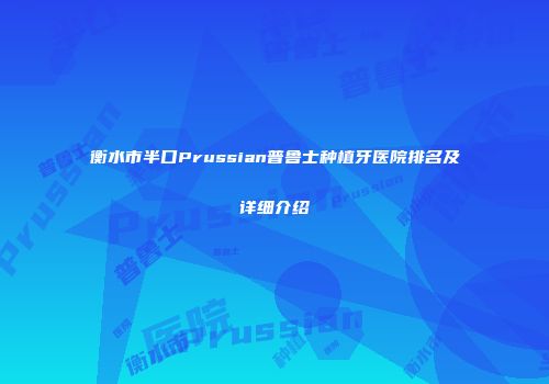 衡水市半口Prussian普鲁士种植牙医院排名及详细介绍