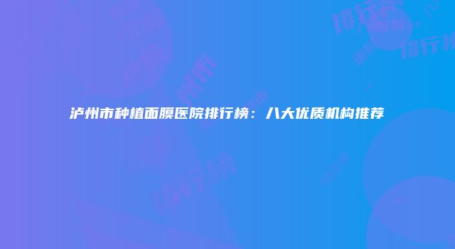 泸州市种植面膜医院排行榜：八大优质机构推荐