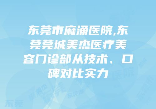 东莞市麻涌医院,东莞莞城美杰医疗美容门诊部从技术、口碑对比实力