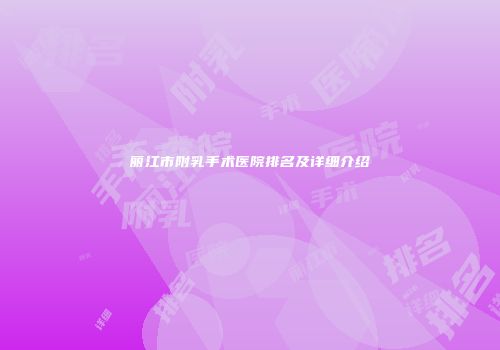 丽江市附乳手术医院排名及详细介绍