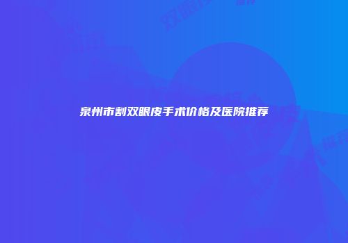 泉州市割双眼皮手术价格及医院推荐