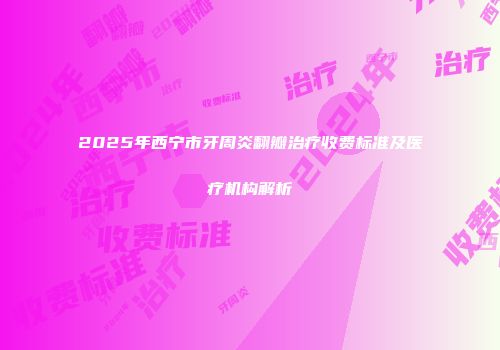 2025年西宁市牙周炎翻瓣治疗收费标准及医疗机构解析