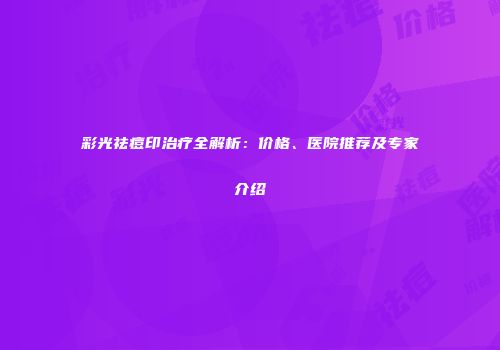 彩光祛痘印治疗全解析：价格、医院推荐及专家介绍