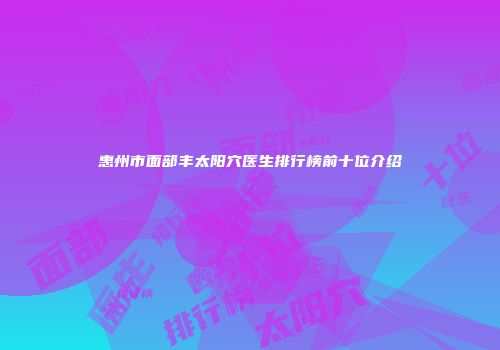 惠州市面部丰太阳穴医生排行榜前十位介绍