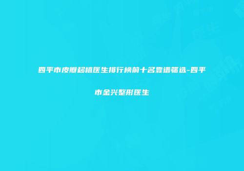四平市皮瓣移植医生排行榜前十名靠谱筛选-四平市金兴整形医生