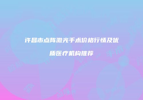 许昌市点阵激光手术价格行情及优质医疗机构推荐
