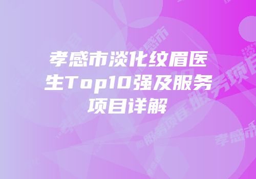 孝感市淡化纹眉医生Top10强及服务项目详解