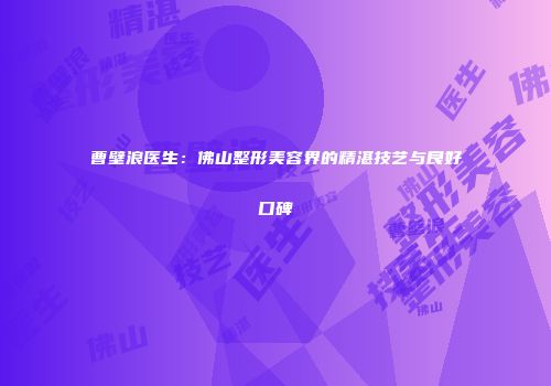 曹壁浪医生：佛山整形美容界的精湛技艺与良好口碑