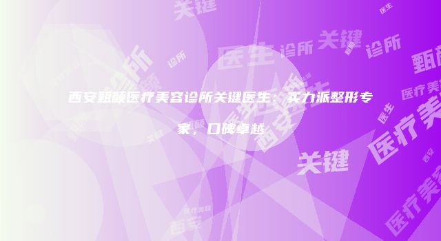 西安甄颜医疗美容诊所关键医生：实力派整形专家，口碑卓越