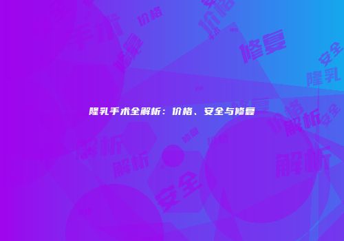 隆乳手术全解析：价格、安全与修复