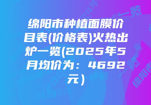 绵阳市种植面膜价目表(价格表)火热出炉一览(2025年5月均价为：4692元）