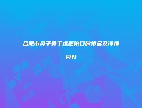合肥市鼻子骨手术医院口碑排名及详情简介