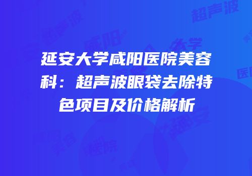 延安大学咸阳医院美容科：超声波眼袋去除特色项目及价格解析