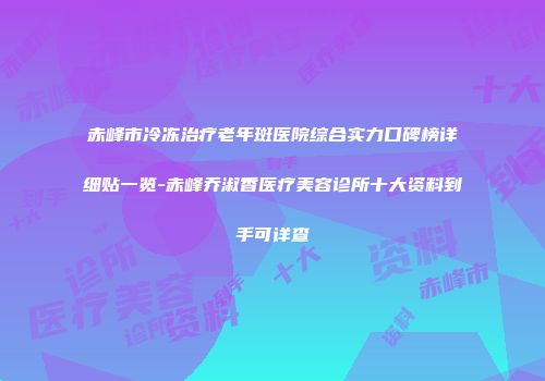 赤峰市冷冻治疗老年斑医院综合实力口碑榜详细贴一览-赤峰乔淑香医疗美容诊所十大资料到手可详查