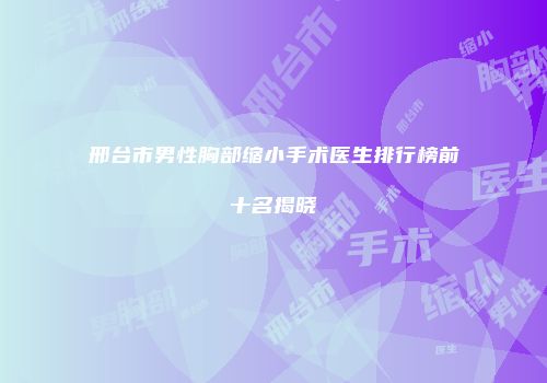 邢台市男性胸部缩小手术医生排行榜前十名揭晓