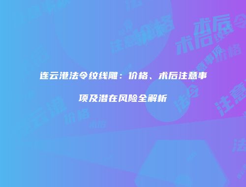 连云港法令纹线雕：价格、术后注意事项及潜在风险全解析