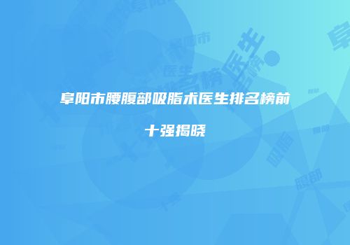 阜阳市腰腹部吸脂术医生排名榜前十强揭晓