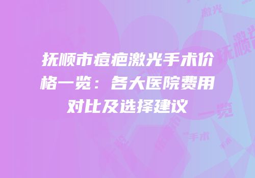抚顺市痘疤激光手术价格一览：各大医院费用对比及选择建议