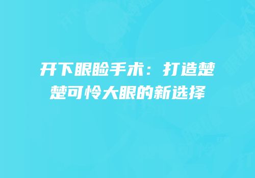 开下眼睑手术：打造楚楚可怜大眼的新选择