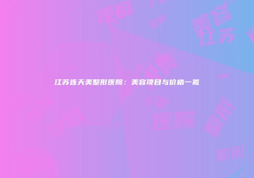 江苏连天美整形医院：美容项目与价格一览