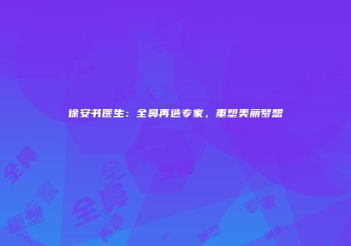 徐安书医生：全鼻再造专家，重塑美丽梦想