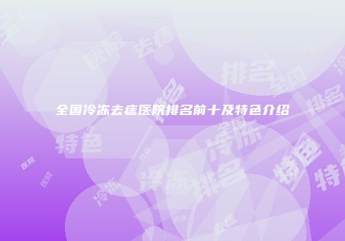 全国冷冻去痣医院排名前十及特色介绍