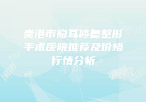 贵港市隐耳修复整形手术医院推荐及价格行情分析