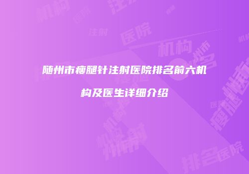 随州市瘦腿针注射医院排名前六机构及医生详细介绍