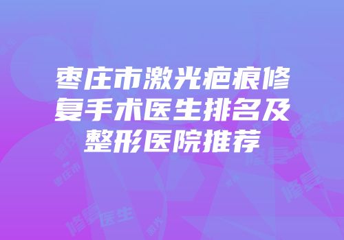 枣庄市激光疤痕修复手术医生排名及整形医院推荐