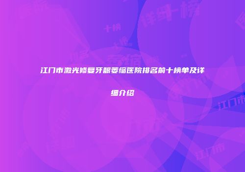 江门市激光修复牙龈萎缩医院排名前十榜单及详细介绍