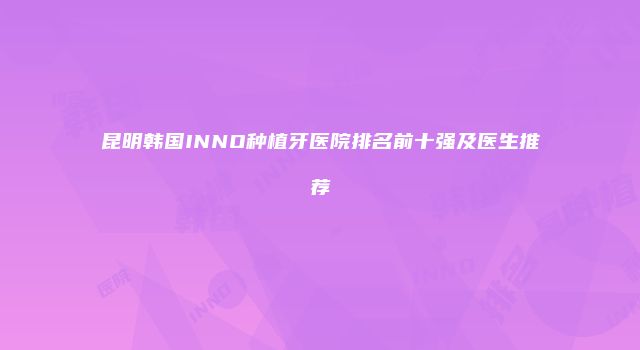 昆明韩国INNO种植牙医院排名前十强及医生推荐