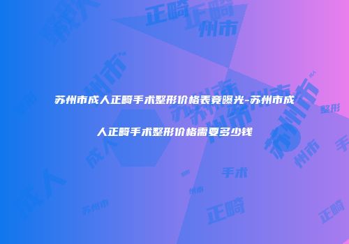 苏州市成人正畸手术整形价格表竟曝光-苏州市成人正畸手术整形价格需要多少钱