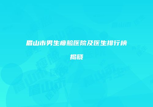 眉山市男生瘦脸医院及医生排行榜揭晓