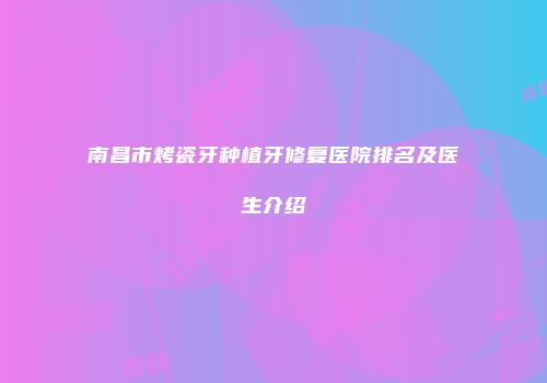 南昌市烤瓷牙种植牙修复医院排名及医生介绍