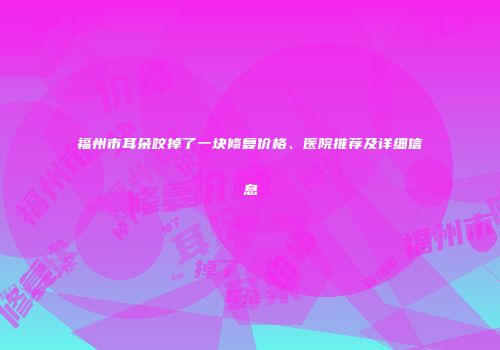 福州市耳朵咬掉了一块修复价格、医院推荐及详细信息